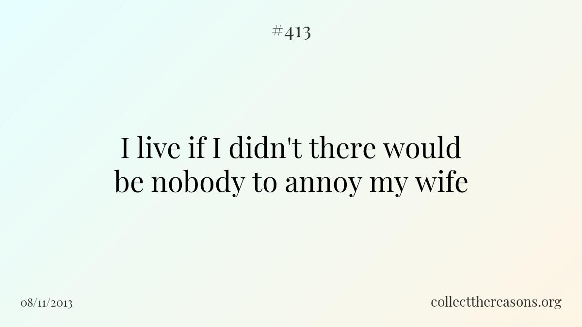 I live if i didn't there would be nobody to annoy my wife.