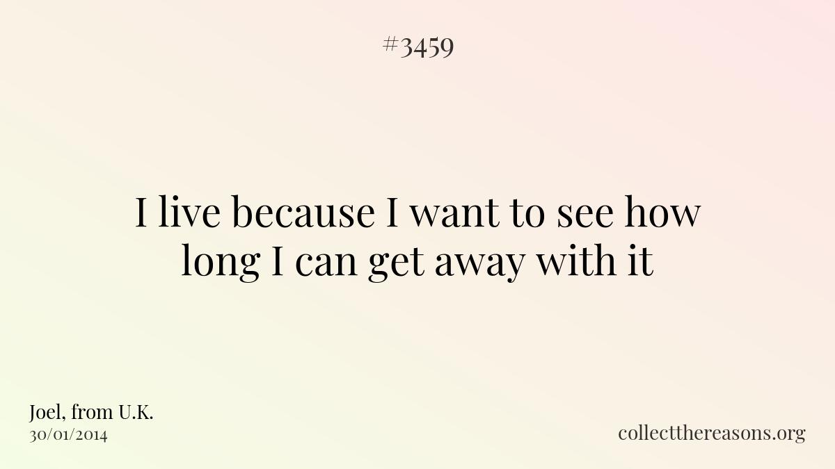 I live because i want to see how long i can get away with it