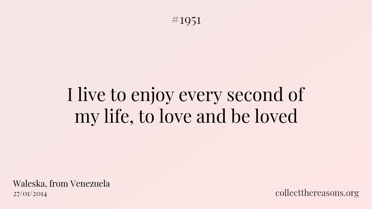 I live to enjoy every second of my life, to love and be loved