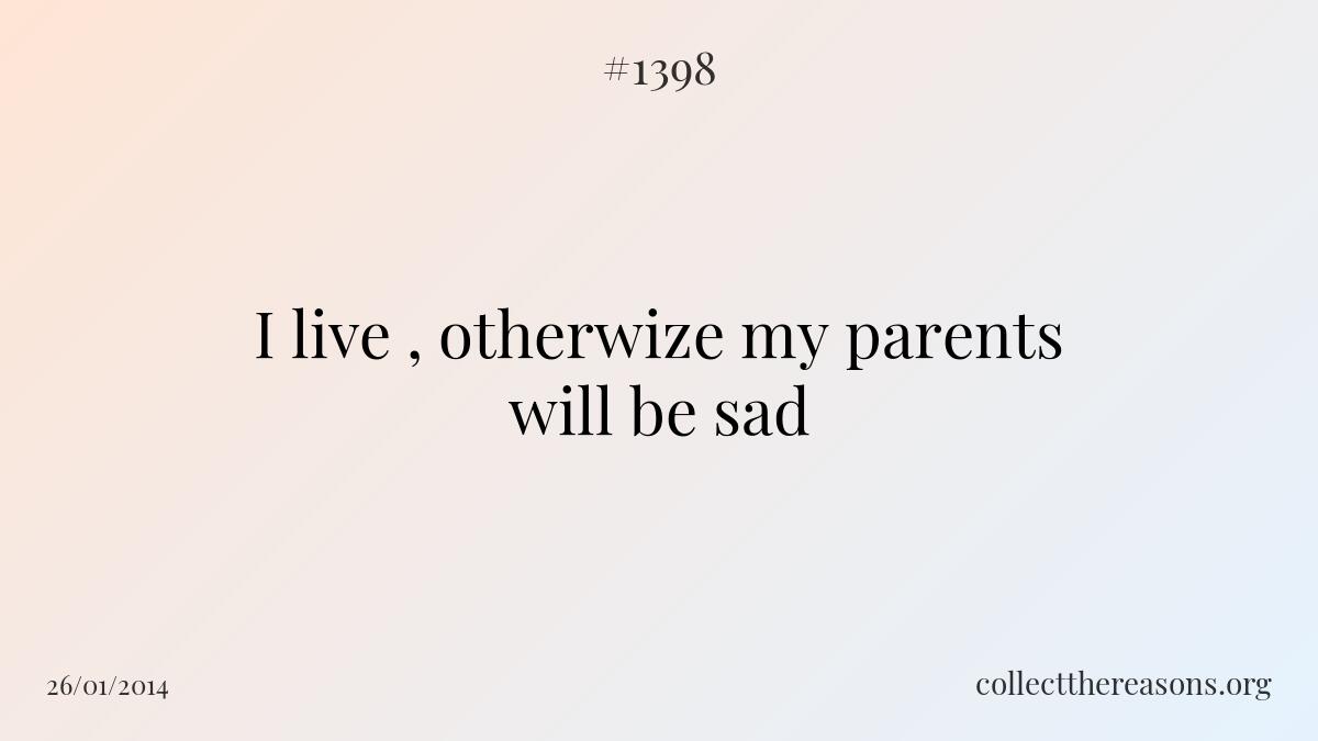 I live , otherwize my parents will be sad.