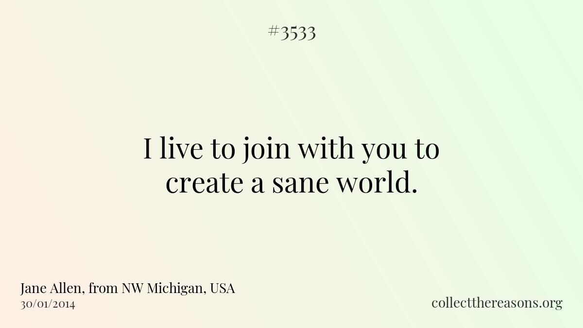 I live to join with you to create a sane world. 