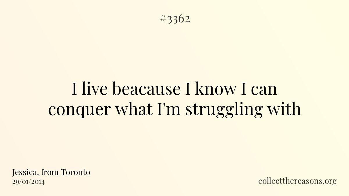 I live beacause i know i can conquer what i\'m struggling with.