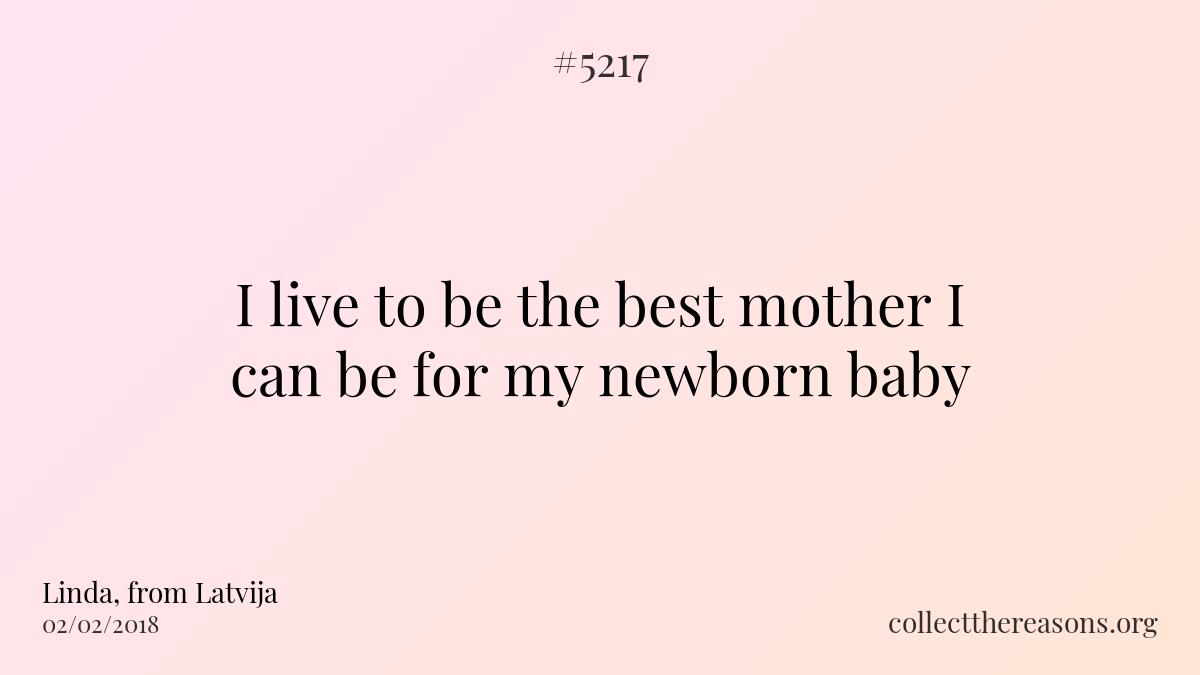 i live to be the best mother i can be for my newborn baby.