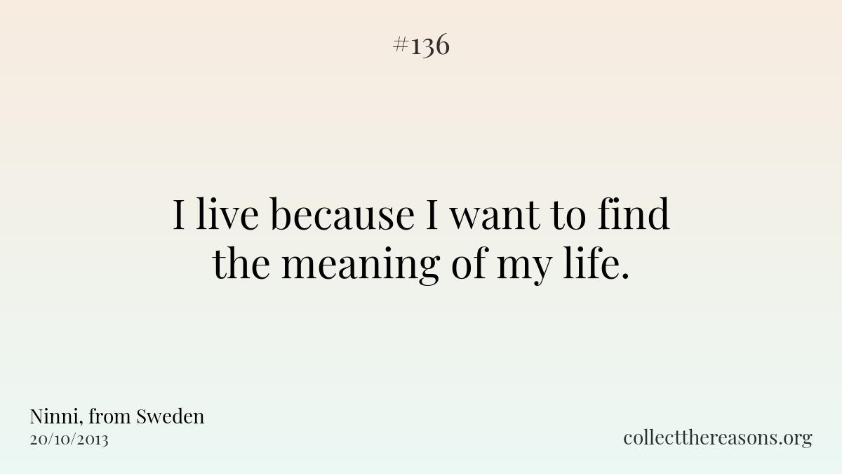 I live because i want to find the meaning of my life. 