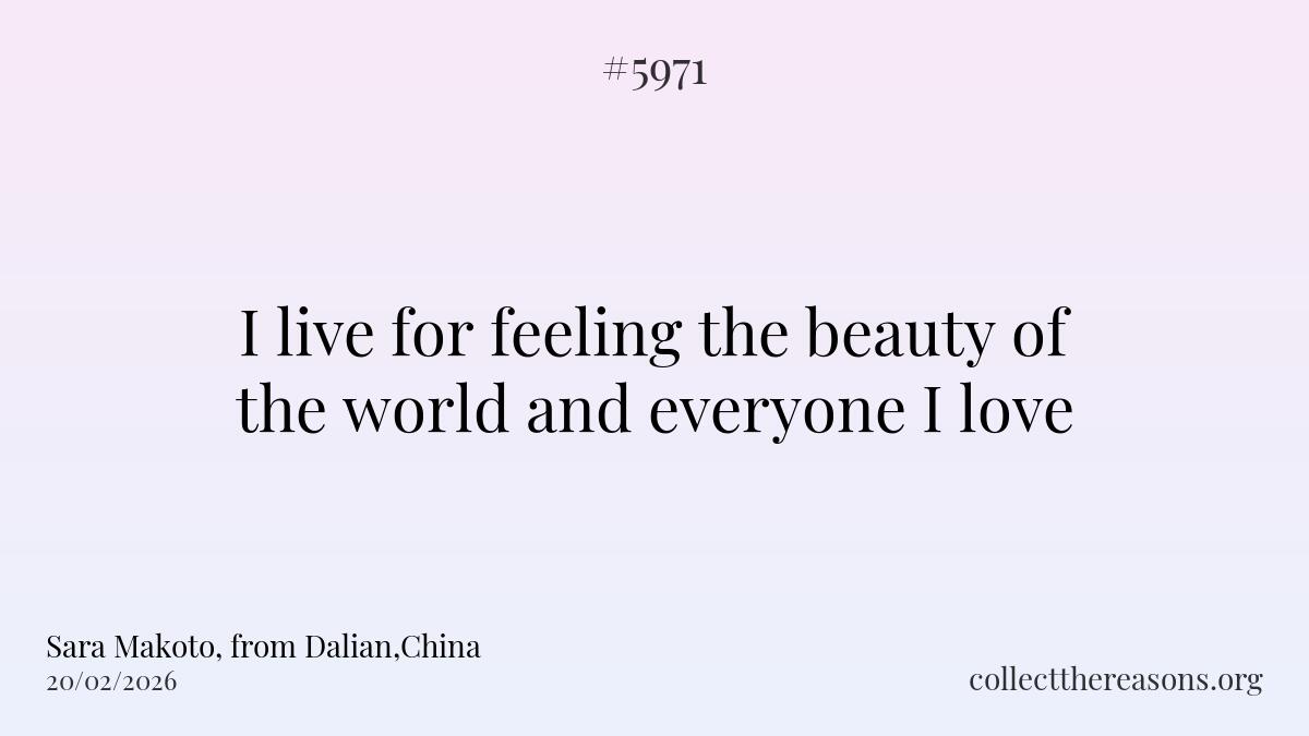 i live for feeling the beauty of the world and everyone i love.