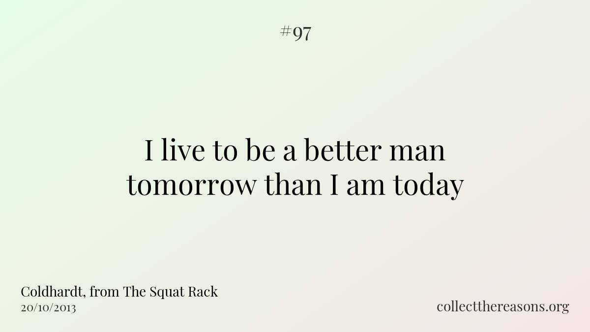 I live to be a better man tomorrow than i am today.