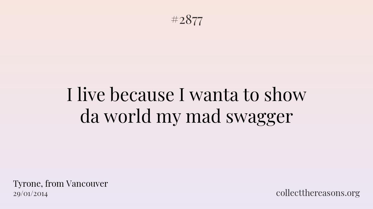 I live because i wanta to show da world my mad swagger.