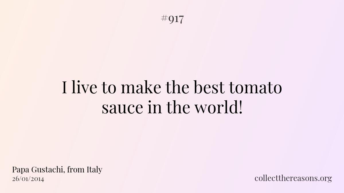 I live to make the best tomato sauce in the world!