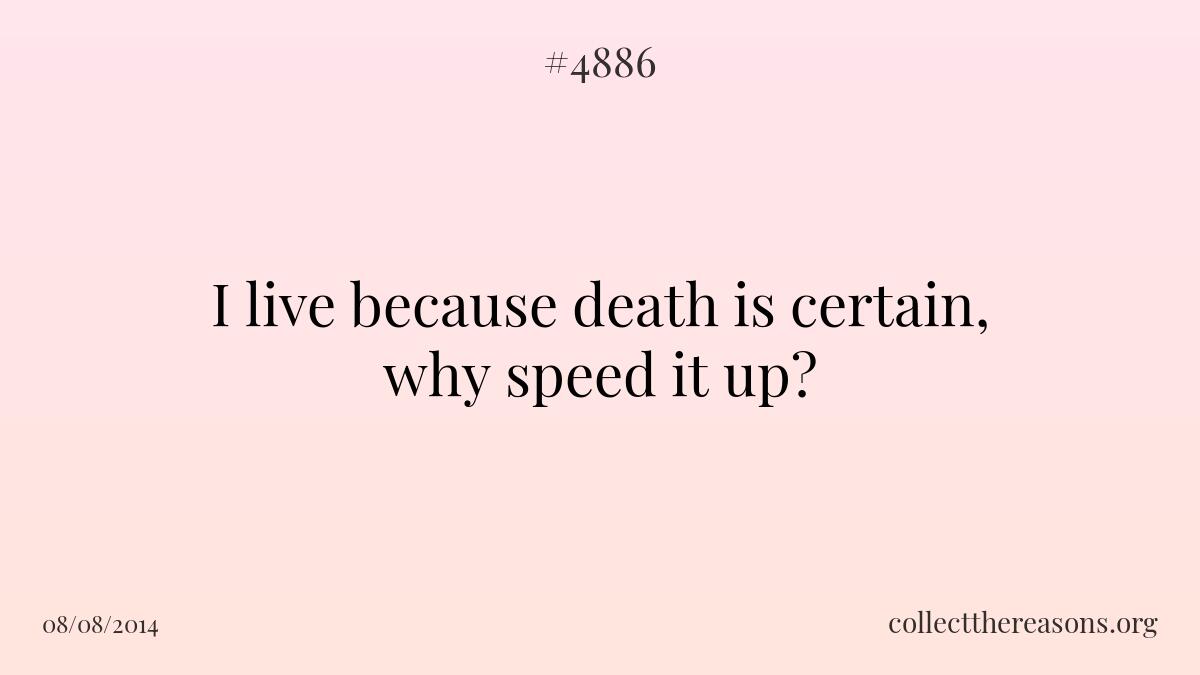 I live because death is certain, why speed it up?
