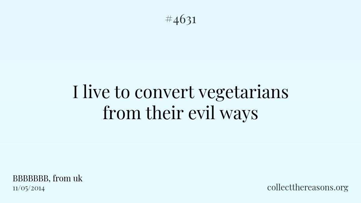I live to convert vegetarians from their evil ways 