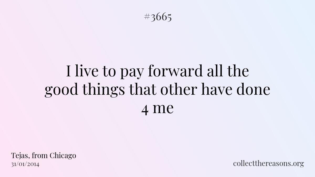 I live to pay forward all the good things that other have done 4 me