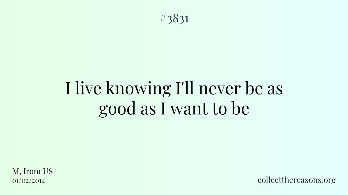 I live knowing i\'ll never be as good as i want to be.
