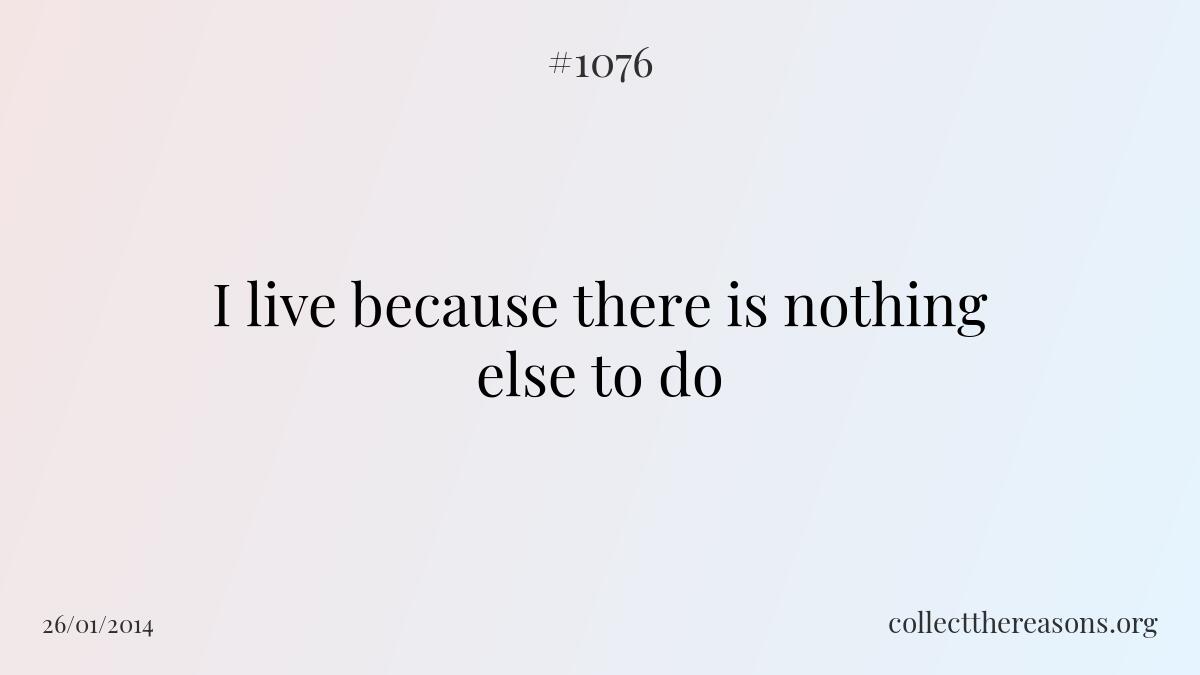 I live because there is nothing else to do.