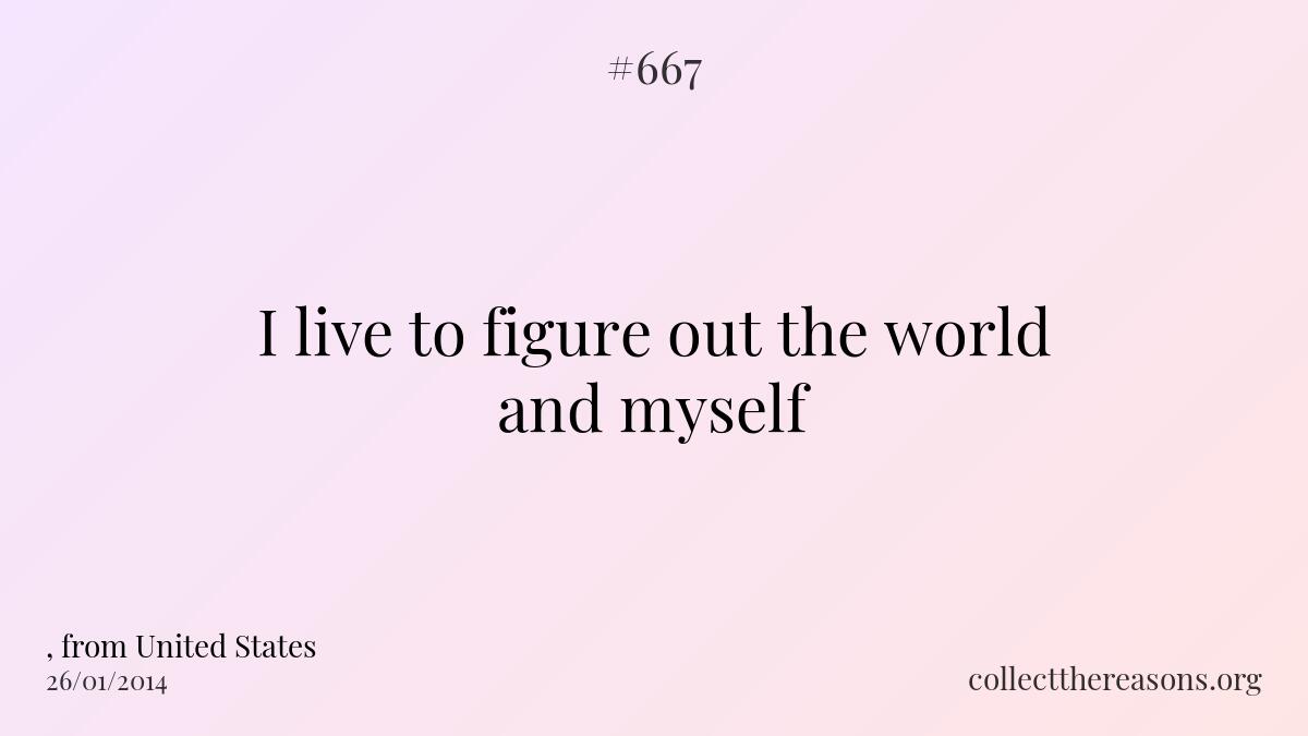 I live to figure out the world and myself
