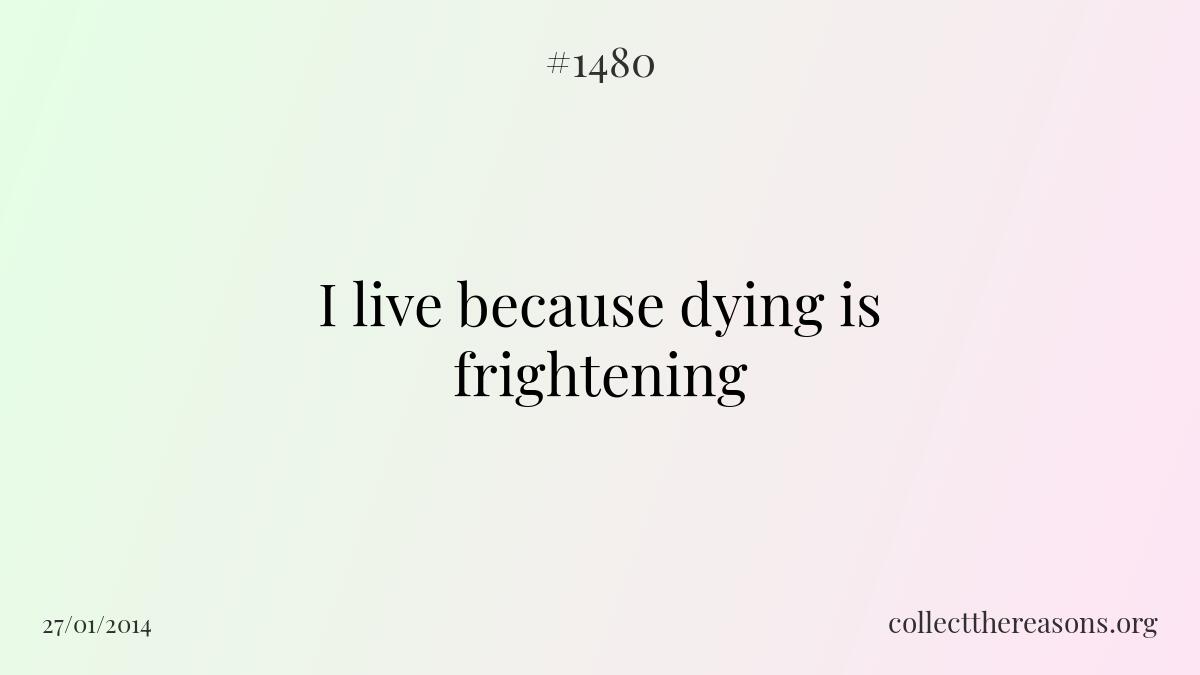 I live because dying is frightening.