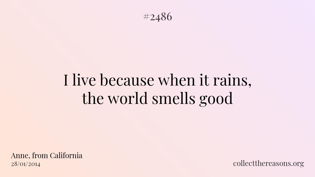 I live because when it rains, the world smells good.