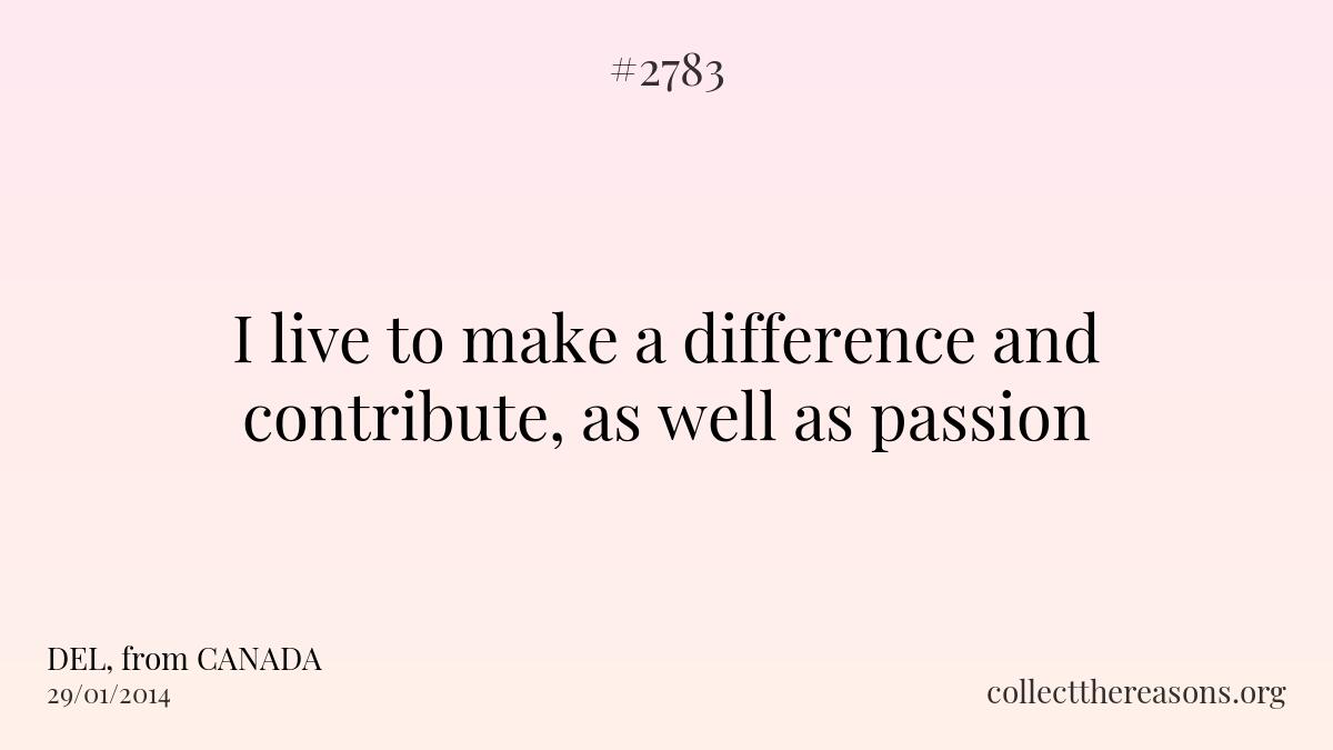 I live to make a difference and contribute, as well as passion