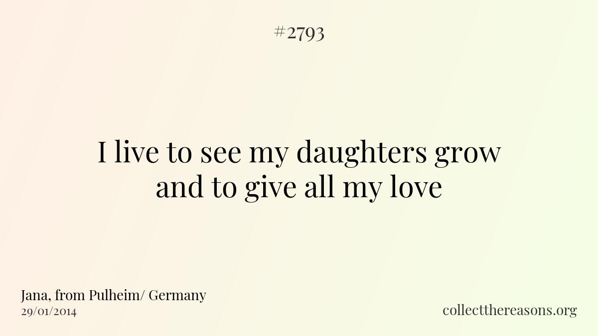 I live to see my daughters grow and to give all my love...