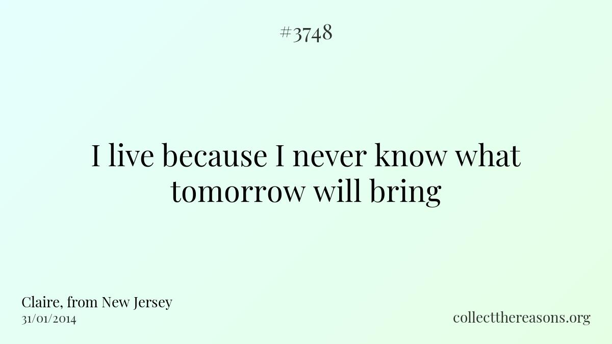 I live because i never know what tomorrow will bring