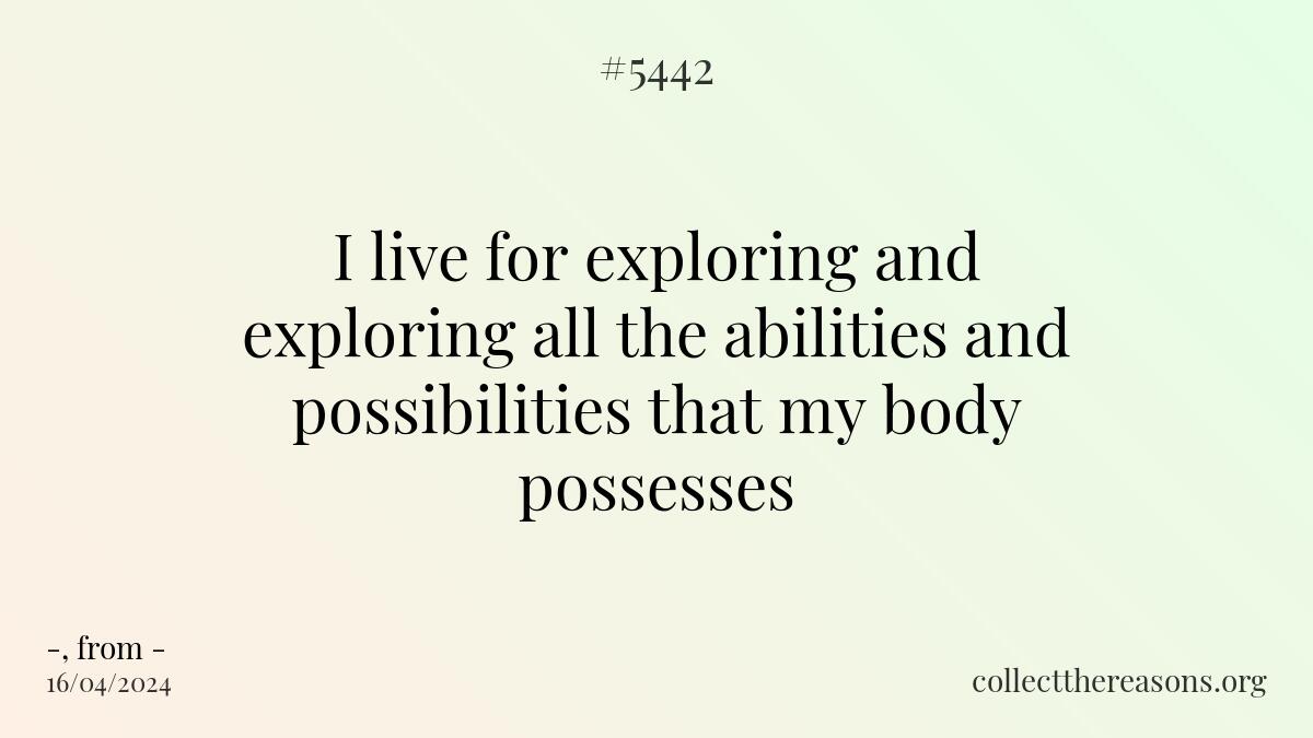 i live for exploring and exploring all the abilities and possibilities that my body possesses.