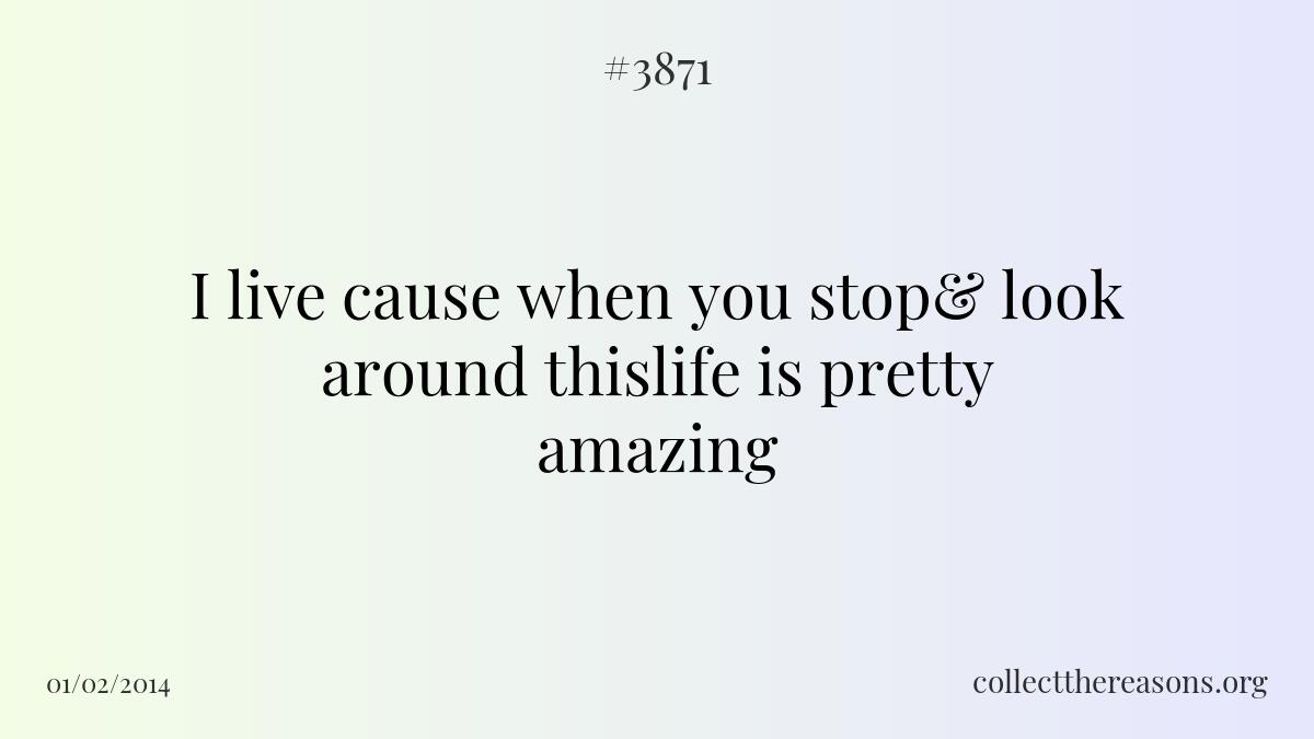 I live cause when you stop& look around thislife is pretty amazing