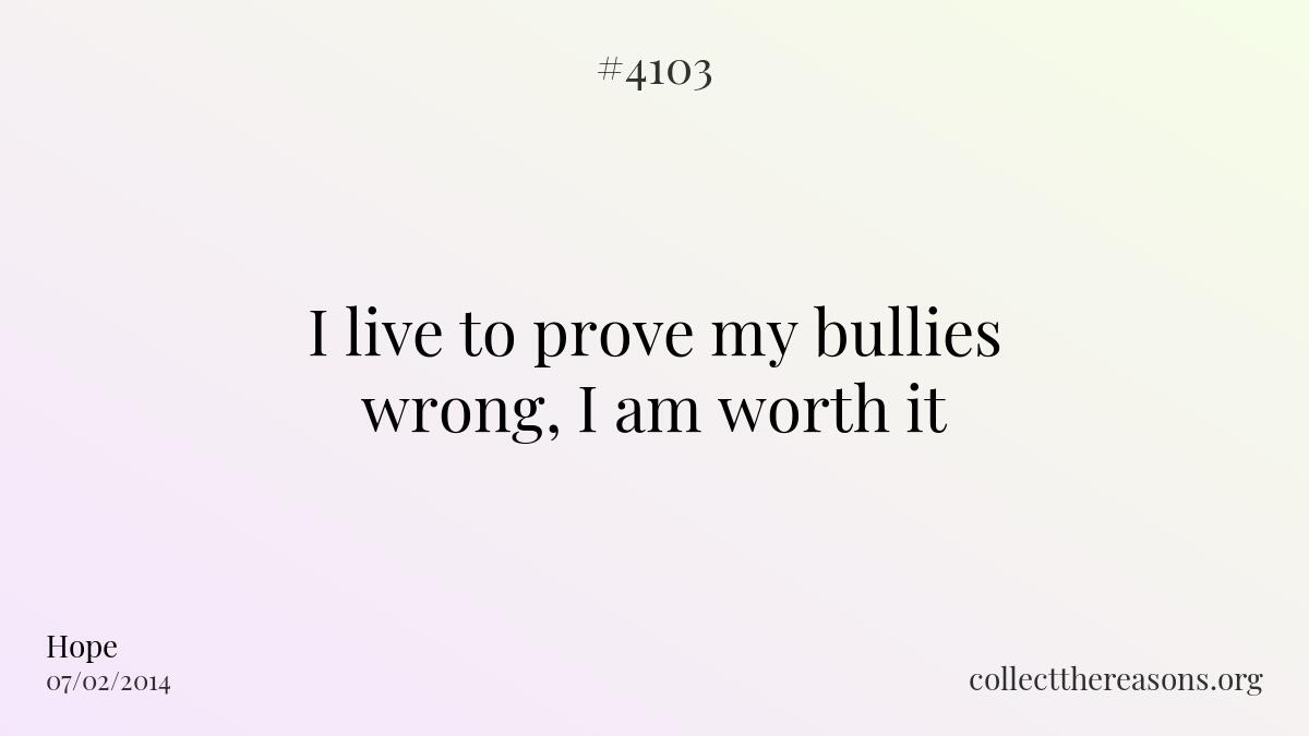 I live to prove my bullies wrong, i am worth it