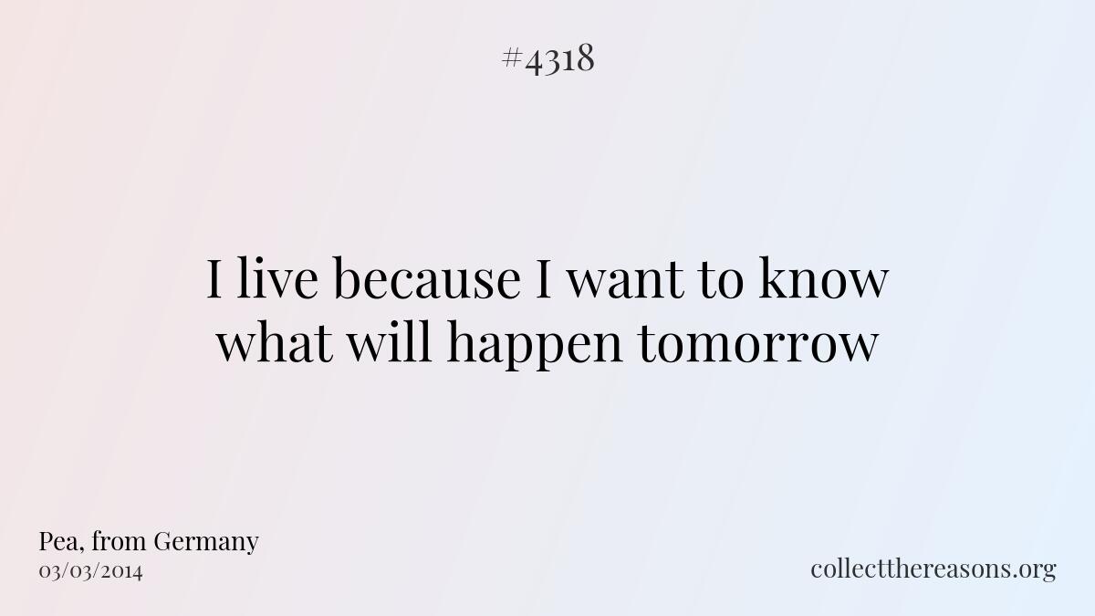 I live because i want to know what will happen tomorrow.