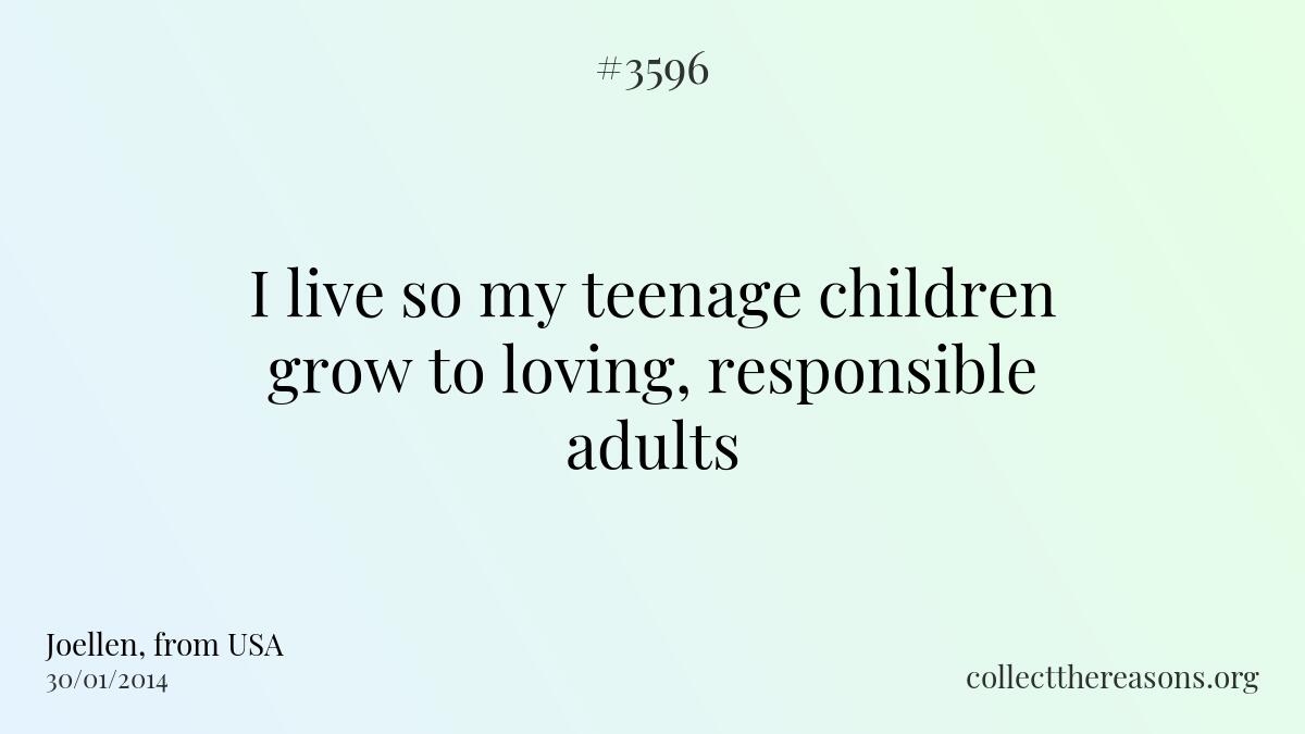 I live so my teenage children grow to loving, responsible adults.