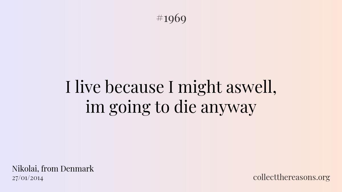 I live because i might aswell, im going to die anyway