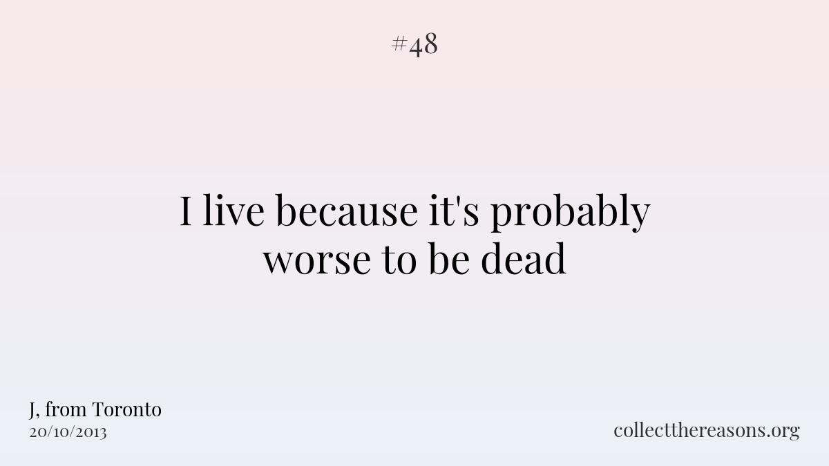 I live because it's probably worse to be dead.