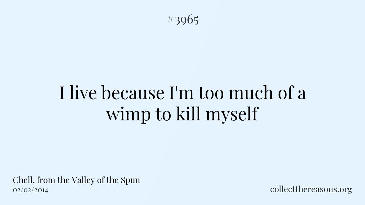 I live because i\'m too much of a wimp to kill myself.