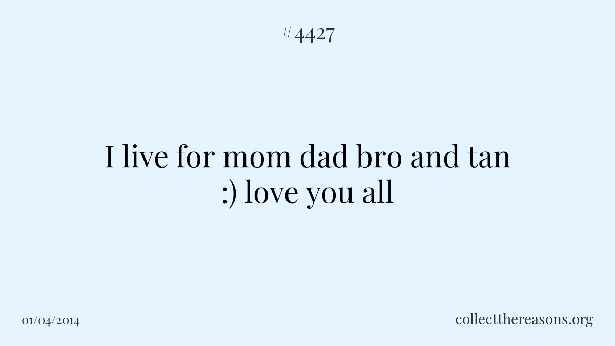 I live for mom dad bro and tan :) love you all