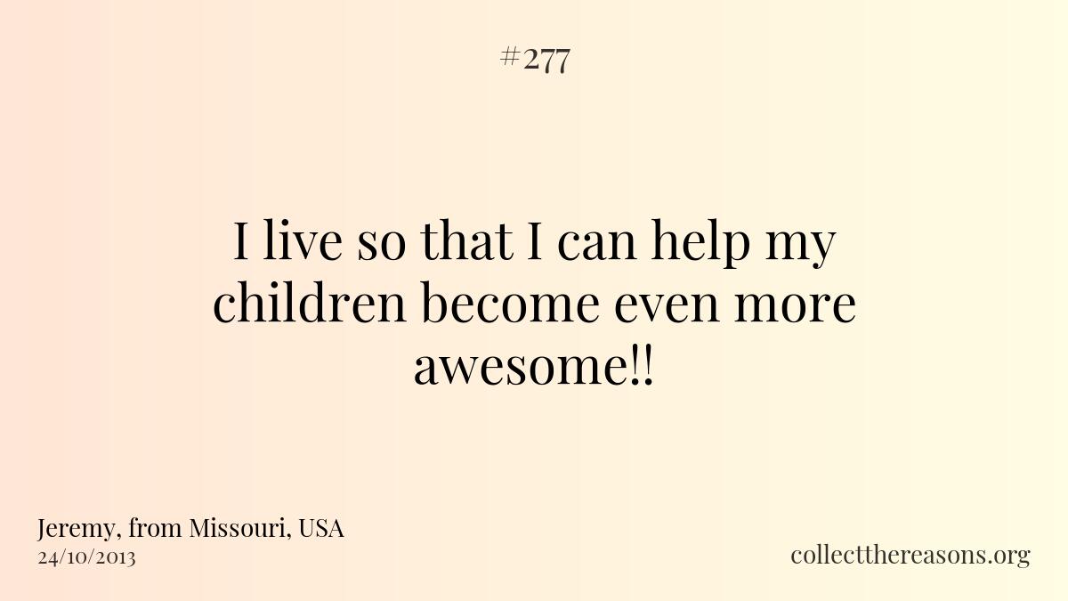 I live so that i can help my children become even more awesome!!