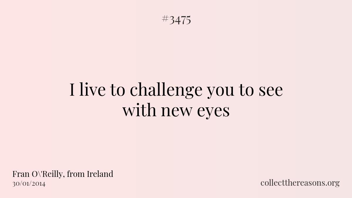 I live to challenge you to see with new eyes 