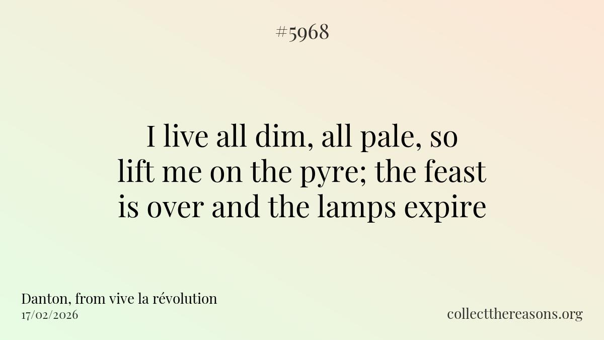 i live all dim, all pale, so lift me on the pyre; the feast is over and the lamps expire.