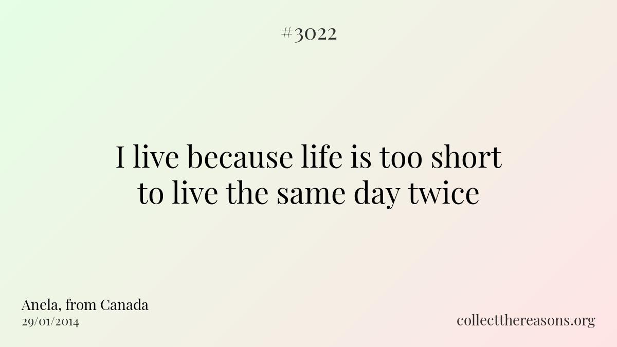 I live because life is too short to live the same day twice.