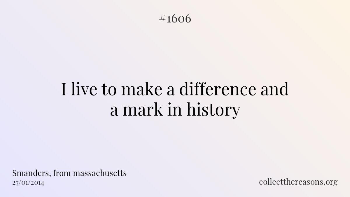 I live to make a difference and a mark in history.
