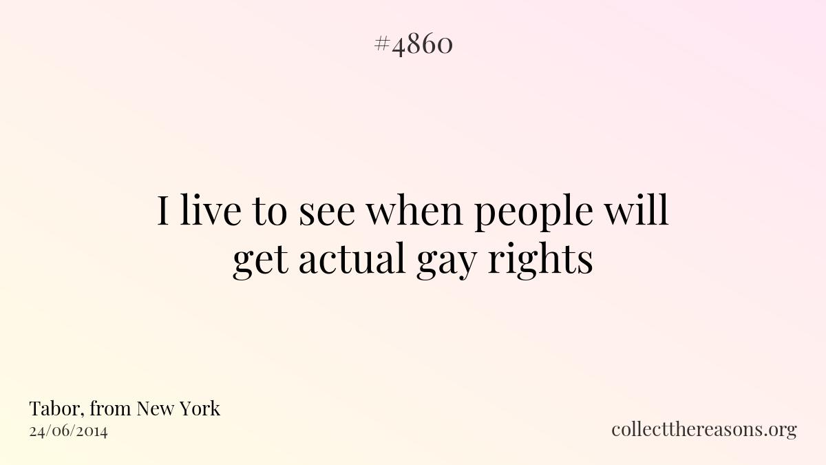 I live to see when people will get actual gay rights