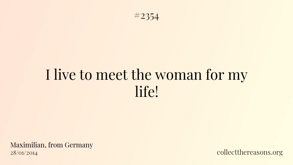I live to meet the woman for my life!