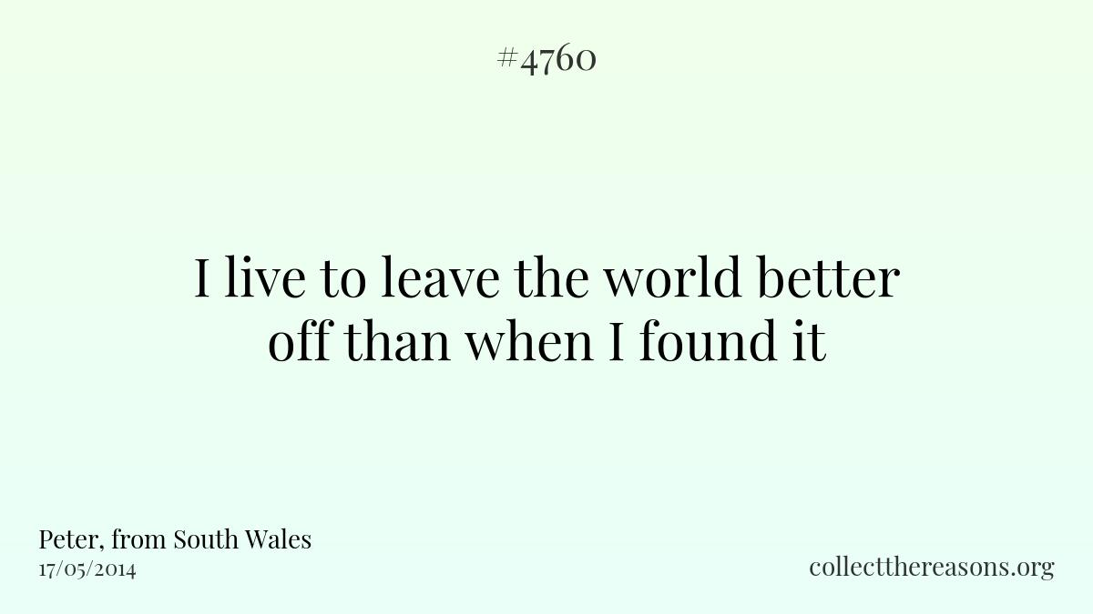 I live to leave the world better off than when i found it.