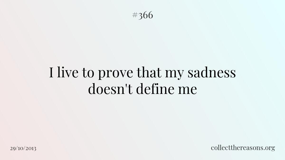I live to prove that my sadness doesn't define me.
