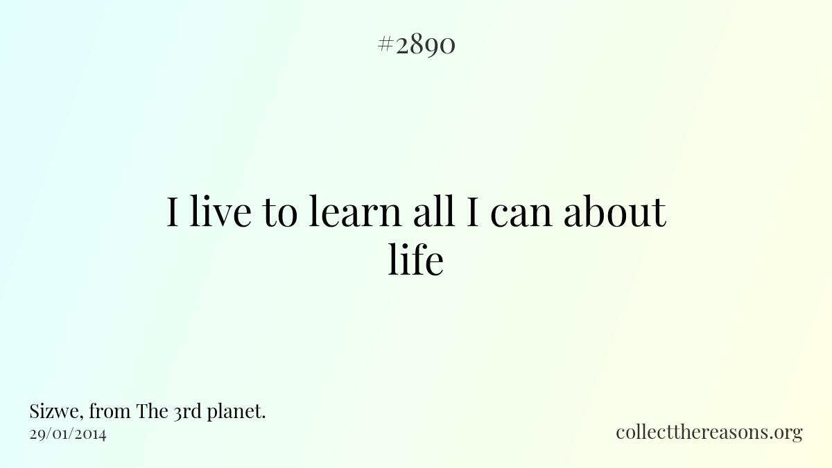I live to learn all i can about life