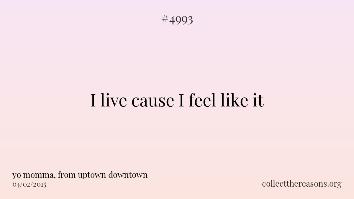 I live cause i feel like it