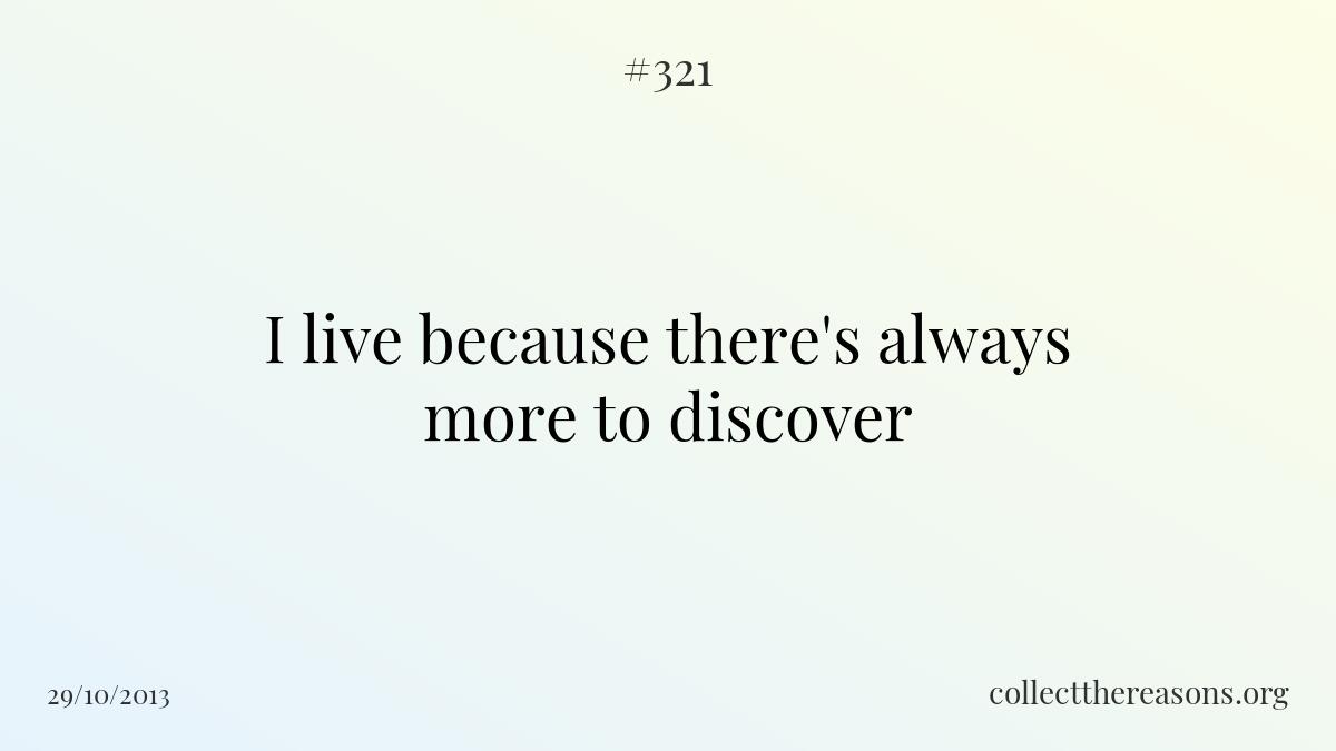 I live because there's always more to discover.