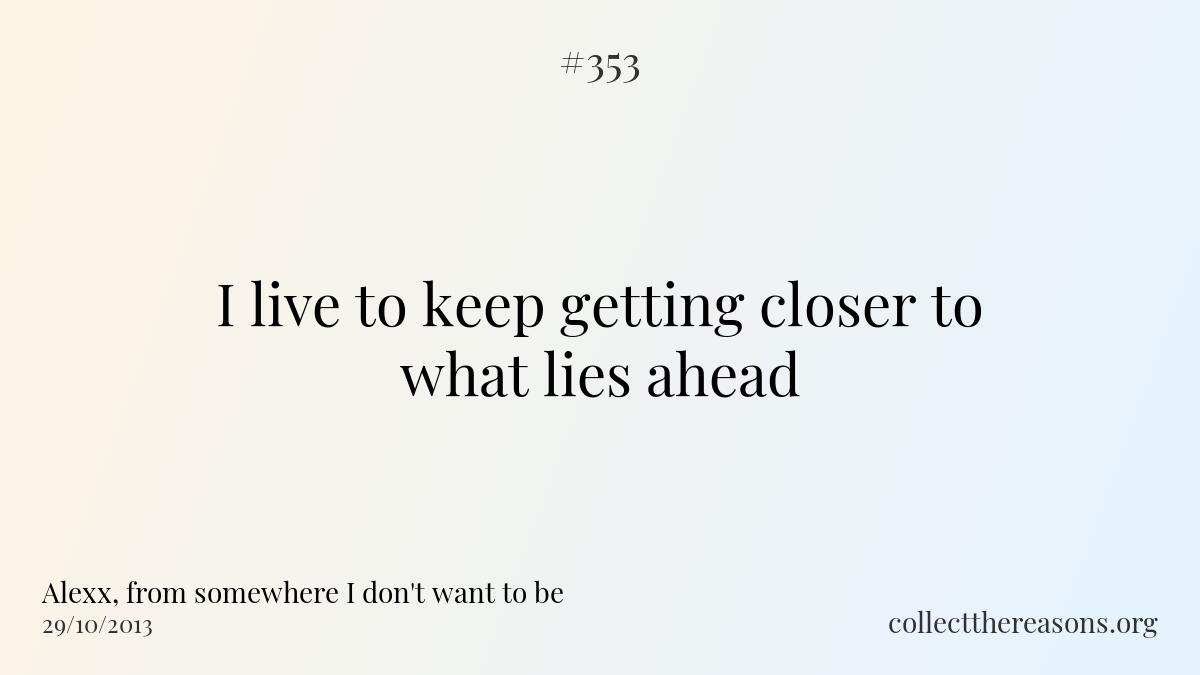 I live to keep getting closer to what lies ahead.