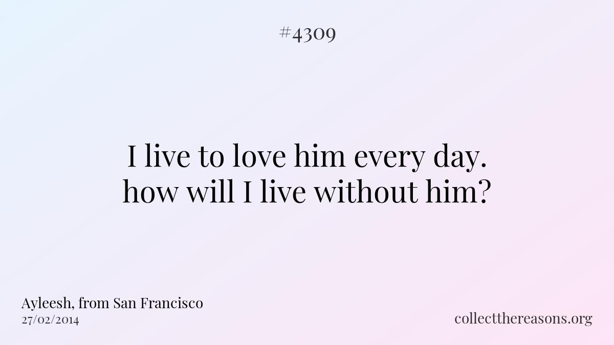 I live to love him every day. how will i live without him?