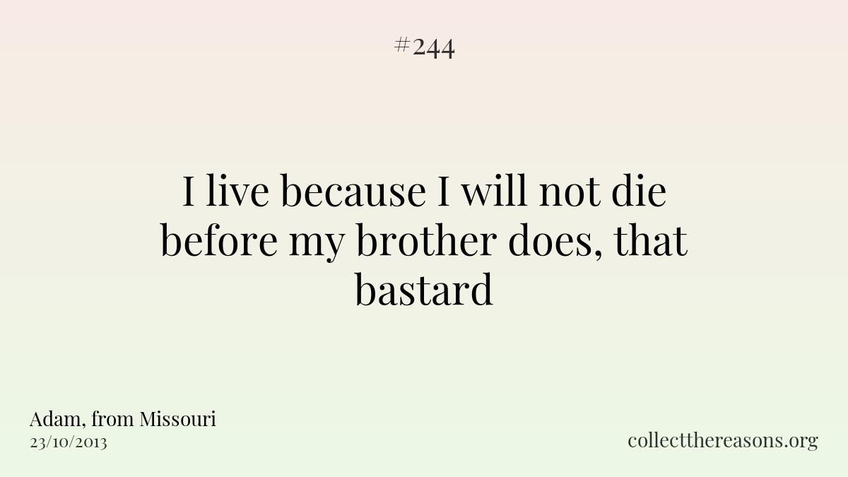 I live because i will not die before my brother does, that bastard.
