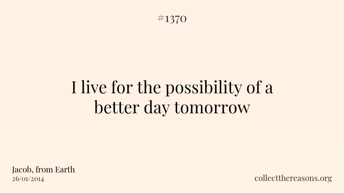 I live for the possibility of a better day tomorrow
