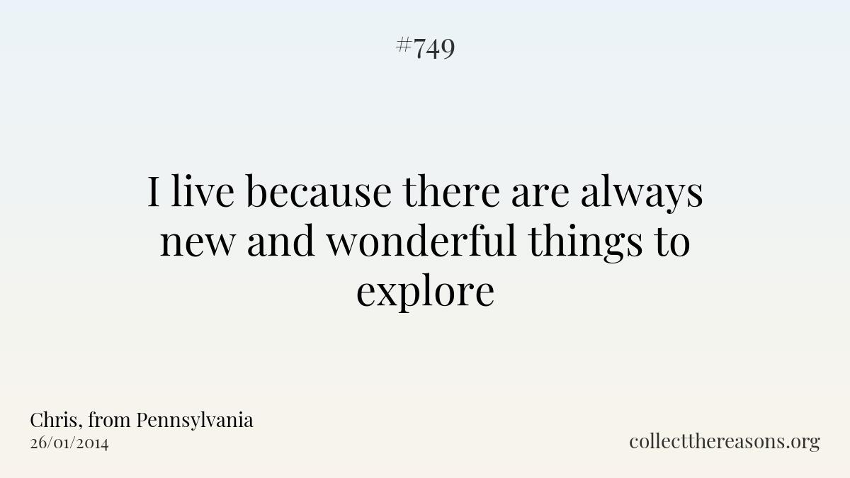 I live because there are always new and wonderful things to explore