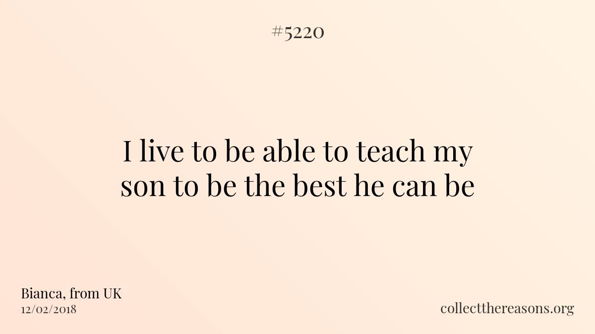 i live to be able to teach my son to be the best he can be.